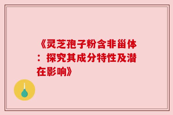 《灵芝孢子粉含非甾体:探究其成分特性及潜在影响》 《灵芝孢子粉含非甾体:探究其成分特性及潜在影响》