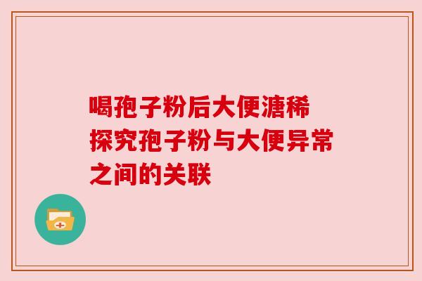 喝孢子粉后大便溏稀 探究孢子粉与大便异常之间的关联 喝孢子粉后大便溏稀 探究孢子粉与大便异常之间的关联