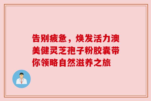 告别疲惫,焕发活力澳美健灵芝孢子粉胶囊带你领略自然滋养之旅 告别疲惫,焕发活力澳美健灵芝孢子粉胶囊带你领略自然滋养之旅