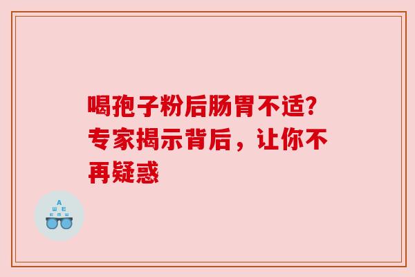 喝孢子粉后肠胃不适？专家揭示背后，让你不再疑惑