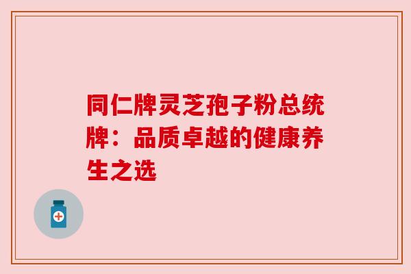 同仁牌灵芝孢子粉总统牌：品质卓越的健康养生之选