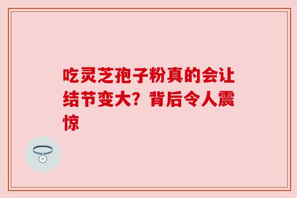 吃灵芝孢子粉真的会让结节变大?背后令人震惊 吃灵芝孢子粉真的会让结节变大?背后令人震惊