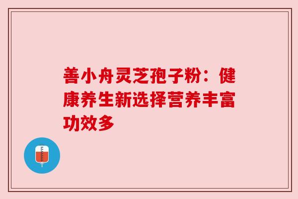 善小舟灵芝孢子粉:健康养生新选择营养丰富功效多 善小舟灵芝孢子粉:健康养生新选择营养丰富功效多