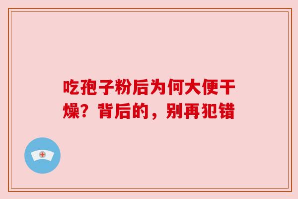 吃孢子粉后为何大便干燥？背后的，别再犯错