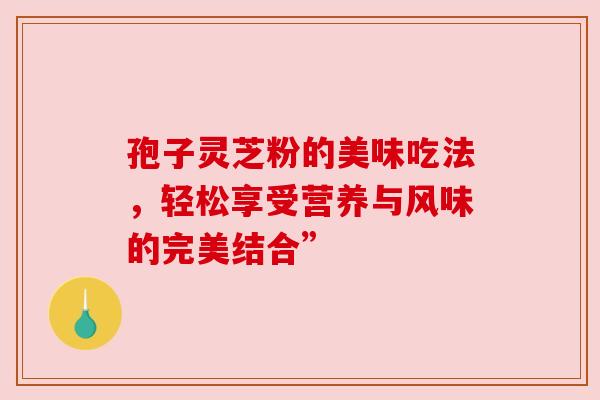 孢子灵芝粉的美味吃法,轻松享受营养与风味的完美结合” 孢子灵芝粉的美味吃法,轻松享受营养与风味的完美结合”