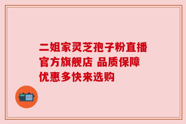 二姐家灵芝孢子粉直播官方旗舰店 品质保障优惠多快来选购