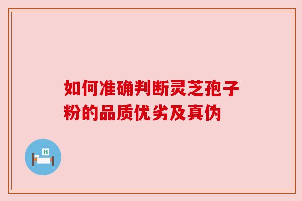 如何准确判断灵芝孢子粉的品质优劣及真伪