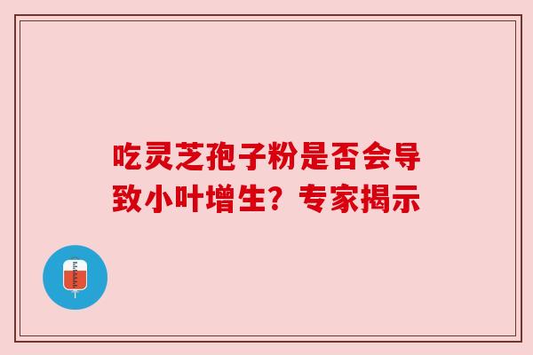 吃灵芝孢子粉是否会导致小叶增生？专家揭示