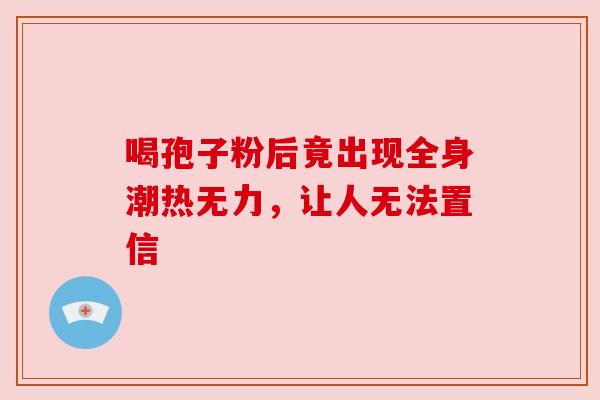 喝孢子粉后竟出现全身潮热无力，让人无法置信