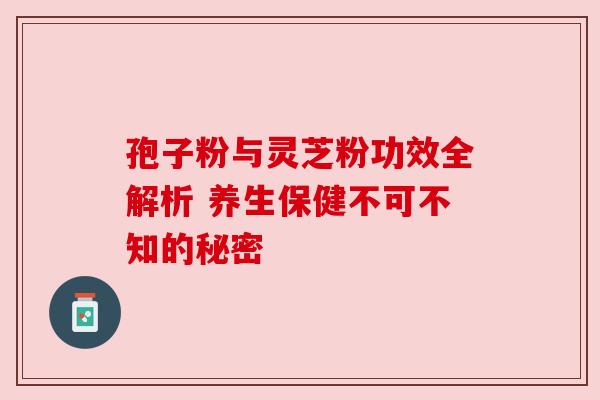 孢子粉与灵芝粉功效全解析 养生保健不可不知的秘密