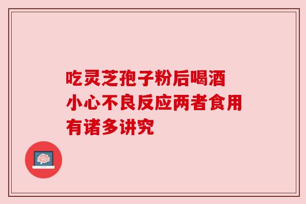 吃灵芝孢子粉后喝酒 小心不良反应两者食用有诸多讲究 吃灵芝孢子粉后喝酒 小心不良反应两者食用有诸多讲究