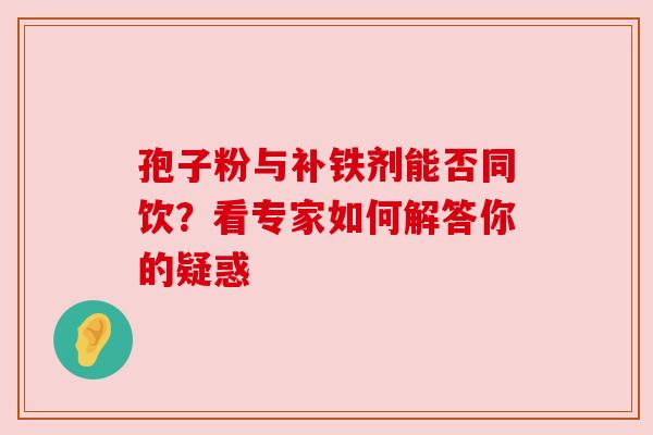 孢子粉与补铁剂能否同饮?看专家如何解答你的疑惑 孢子粉与补铁剂能否同饮?看专家如何解答你的疑惑