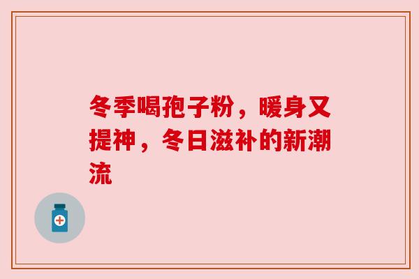 冬季喝孢子粉,暖身又提神,冬日滋补的新潮流 冬季喝孢子粉,暖身又提神,冬日滋补的新潮流
