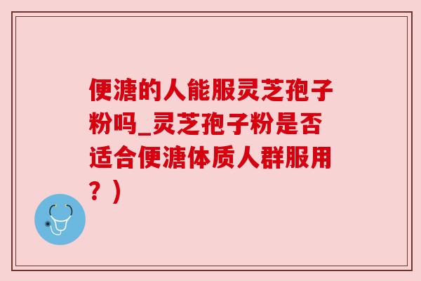 便溏的人能服灵芝孢子粉吗_灵芝孢子粉是否适合便溏体质人群服用?) 便溏的人能服灵芝孢子粉吗_灵芝孢子粉是否适合便溏体质人群服用?)