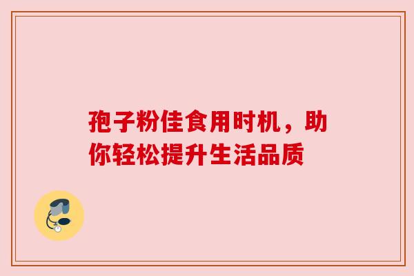 孢子粉佳食用时机，助你轻松提升生活品质