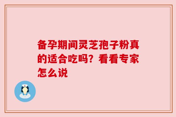 备孕期间灵芝孢子粉真的适合吃吗?看看专家怎么说 备孕期间灵芝孢子粉真的适合吃吗?看看专家怎么说