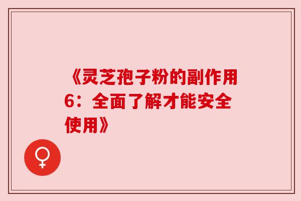 《灵芝孢子粉的副作用6:全面了解才能安全使用》 《灵芝孢子粉的副作用6:全面了解才能安全使用》