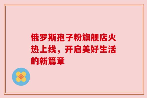 俄罗斯孢子粉旗舰店火热上线,开启美好生活的新篇章 俄罗斯孢子粉旗舰店火热上线,开启美好生活的新篇章