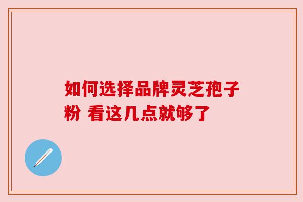 如何选择品牌灵芝孢子粉 看这几点就够了 如何选择品牌灵芝孢子粉 看这几点就够了