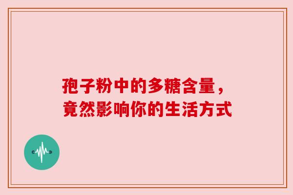 孢子粉中的多糖含量,竟然影响你的生活方式 孢子粉中的多糖含量,竟然影响你的生活方式