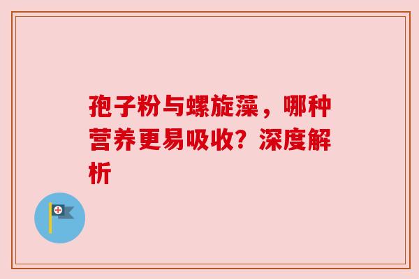 孢子粉与螺旋藻，哪种营养更易吸收？深度解析