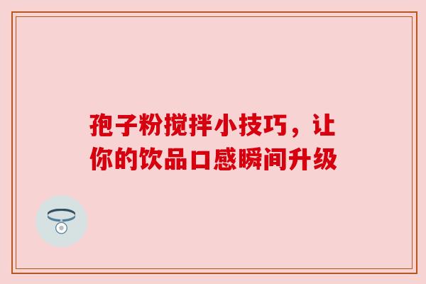 孢子粉搅拌小技巧,让你的饮品口感瞬间升级 孢子粉搅拌小技巧,让你的饮品口感瞬间升级