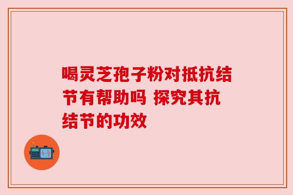 喝灵芝孢子粉对抵抗结节有帮助吗 探究其抗结节的功效 喝灵芝孢子粉对抵抗结节有帮助吗 探究其抗结节的功效