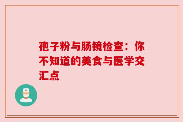 孢子粉与肠镜检查:你不知道的美食与医学交汇点 孢子粉与肠镜检查:你不知道的美食与医学交汇点