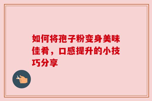 如何将孢子粉变身美味佳肴,口感提升的小技巧分享 如何将孢子粉变身美味佳肴,口感提升的小技巧分享