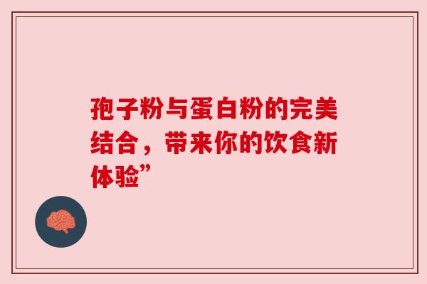 孢子粉与蛋白粉的完美结合,带来你的饮食新体验” 孢子粉与蛋白粉的完美结合,带来你的饮食新体验”
