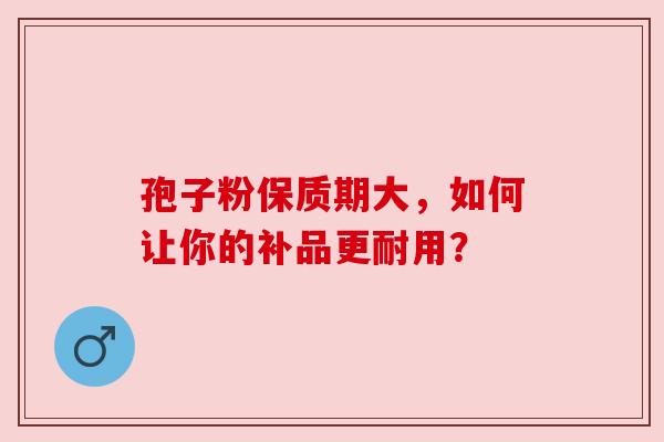孢子粉保质期大,如何让你的补品更耐用? 孢子粉保质期大,如何让你的补品更耐用?