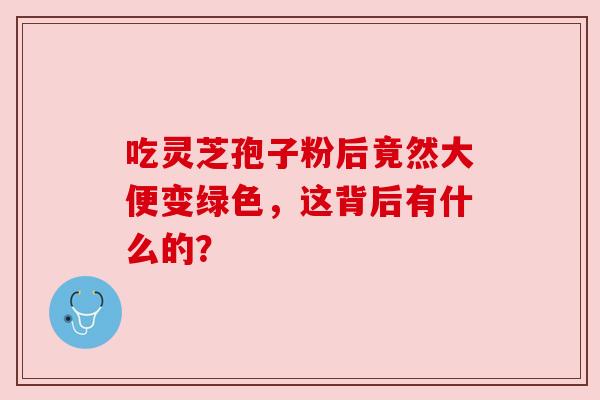 吃灵芝孢子粉后竟然大便变绿色,这背后有什么的? 吃灵芝孢子粉后竟然大便变绿色,这背后有什么的?