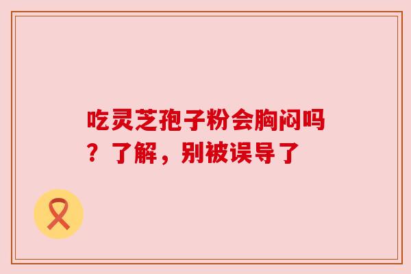 吃灵芝孢子粉会胸闷吗?了解,别被误导了 吃灵芝孢子粉会胸闷吗?了解,别被误导了
