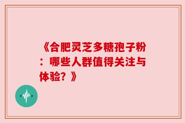 《合肥灵芝多糖孢子粉:哪些人群值得关注与体验?》 《合肥灵芝多糖孢子粉:哪些人群值得关注与体验?》