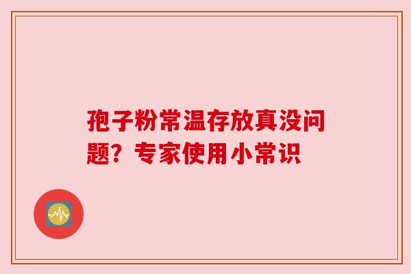孢子粉常温存放真没问题?专家使用小常识 孢子粉常温存放真没问题?专家使用小常识