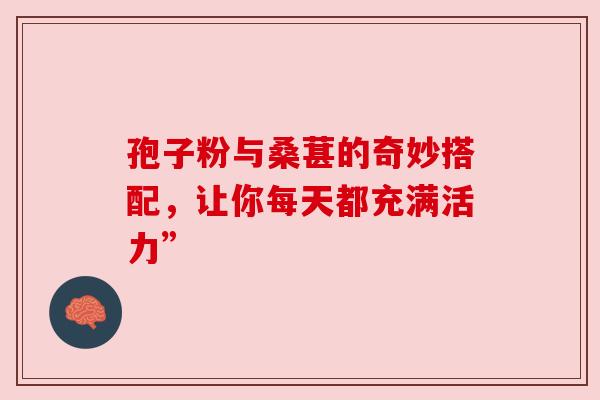 孢子粉与桑葚的奇妙搭配，让你每天都充满活力”