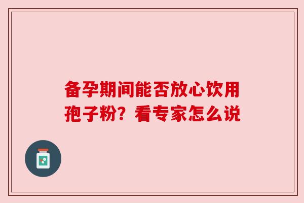 备孕期间能否放心饮用孢子粉？看专家怎么说