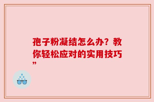 孢子粉凝结怎么办?教你轻松应对的实用技巧” 孢子粉凝结怎么办?教你轻松应对的实用技巧”