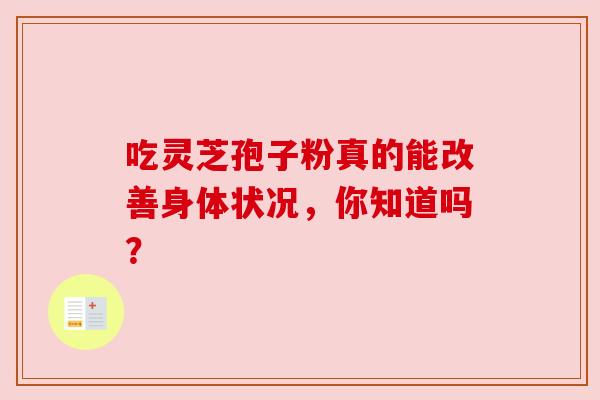 吃灵芝孢子粉真的能改善身体状况，你知道吗？