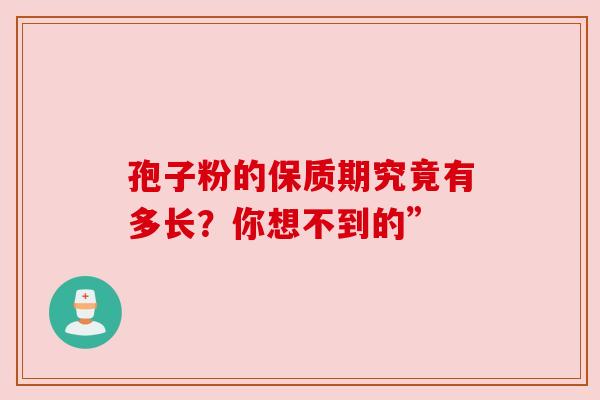 孢子粉的保质期究竟有多长?你想不到的” 孢子粉的保质期究竟有多长?你想不到的”