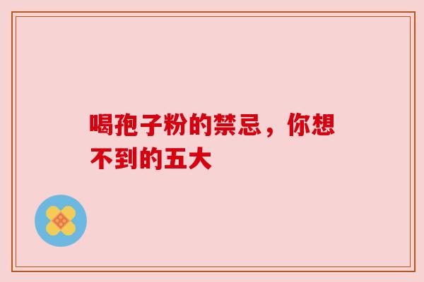 喝孢子粉的禁忌,你想不到的五大 喝孢子粉的禁忌,你想不到的五大