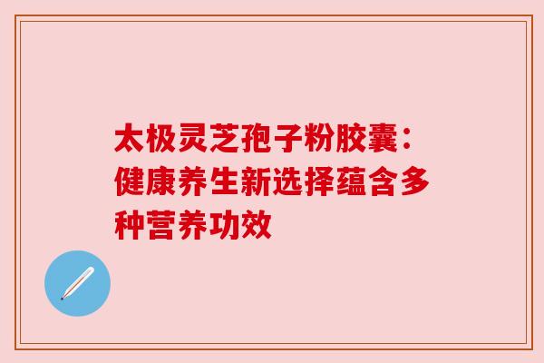 太极灵芝孢子粉胶囊:健康养生新选择蕴含多种营养功效 太极灵芝孢子粉胶囊:健康养生新选择蕴含多种营养功效