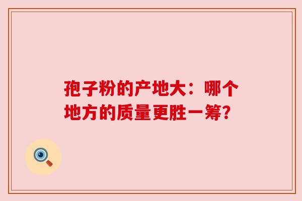 孢子粉的产地大：哪个地方的质量更胜一筹？
