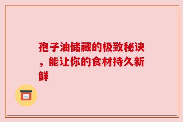 孢子油储藏的极致秘诀，能让你的食材持久新鲜