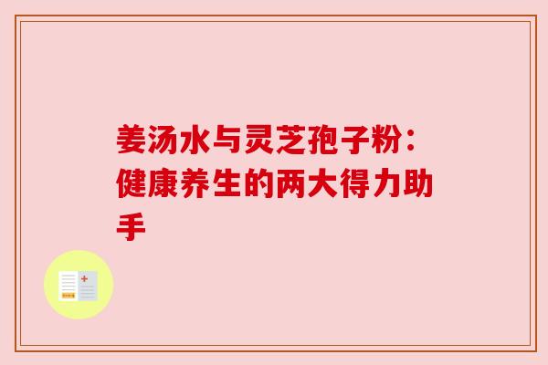姜汤水与灵芝孢子粉:健康养生的两大得力助手 姜汤水与灵芝孢子粉:健康养生的两大得力助手