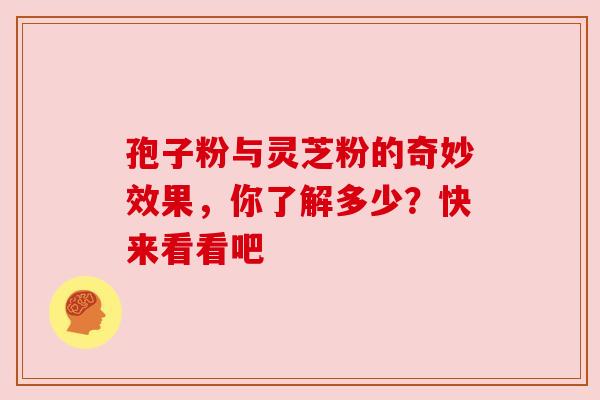 孢子粉与灵芝粉的奇妙效果,你了解多少?快来看看吧 孢子粉与灵芝粉的奇妙效果,你了解多少?快来看看吧