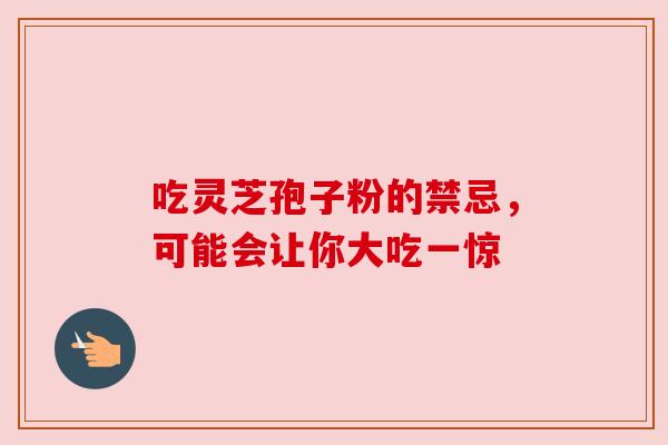 吃灵芝孢子粉的禁忌,可能会让你大吃一惊 吃灵芝孢子粉的禁忌,可能会让你大吃一惊