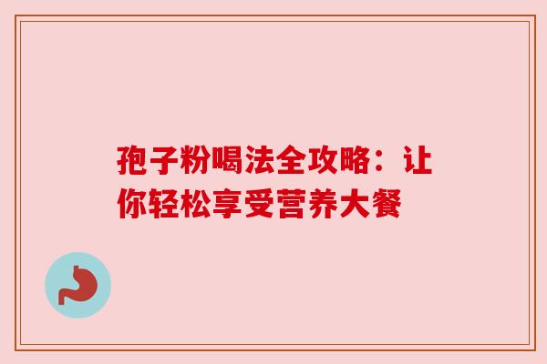孢子粉喝法全攻略:让你轻松享受营养大餐 孢子粉喝法全攻略:让你轻松享受营养大餐