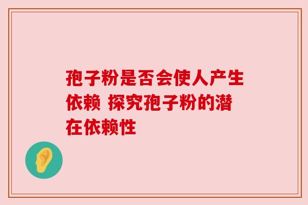 孢子粉是否会使人产生依赖 探究孢子粉的潜在依赖性 孢子粉是否会使人产生依赖 探究孢子粉的潜在依赖性
