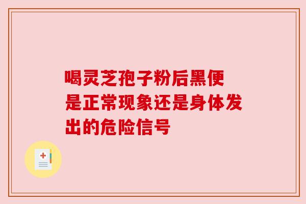 喝灵芝孢子粉后黑便 是正常现象还是身体发出的危险信号 喝灵芝孢子粉后黑便 是正常现象还是身体发出的危险信号